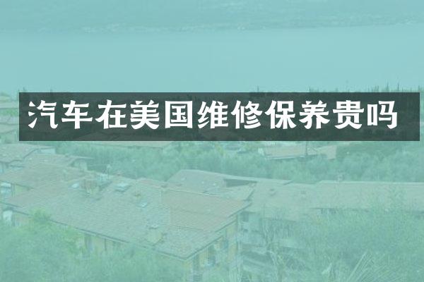 汽车在美国维修保养贵吗