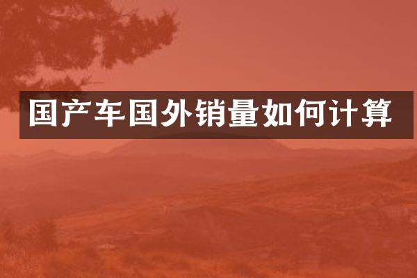 国产车国外销量如何计算