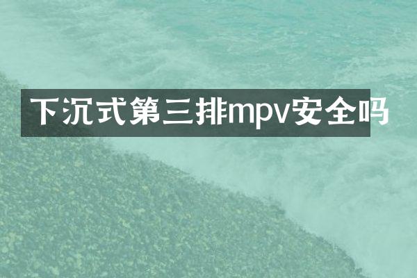 下沉式第三排mpv安全吗