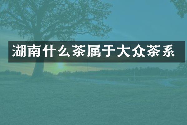 湖南什么茶属于大众茶系