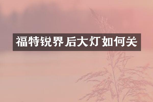 福特锐界后大灯如何关