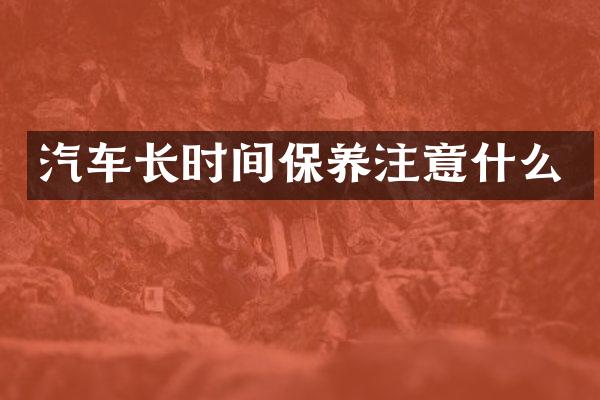 汽车长时间保养注意什么