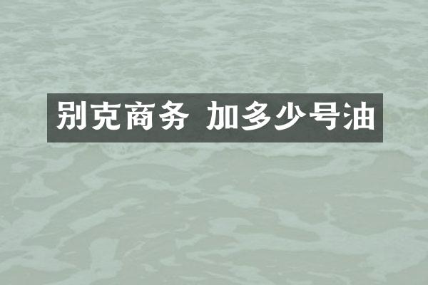 别克商务 加多少号油