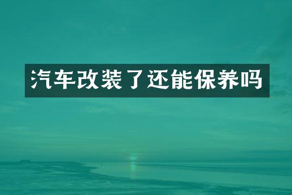 汽车改装了还能保养吗