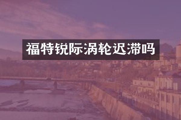福特锐际涡轮迟滞吗