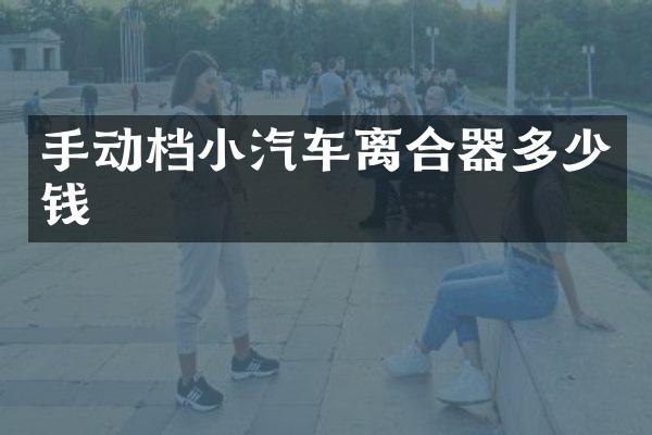 手动档小汽车离合器多少钱