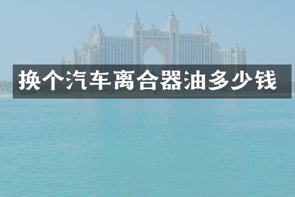 换个汽车离合器油多少钱