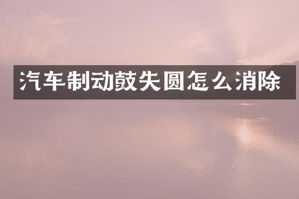 汽车制动鼓失圆怎么消除