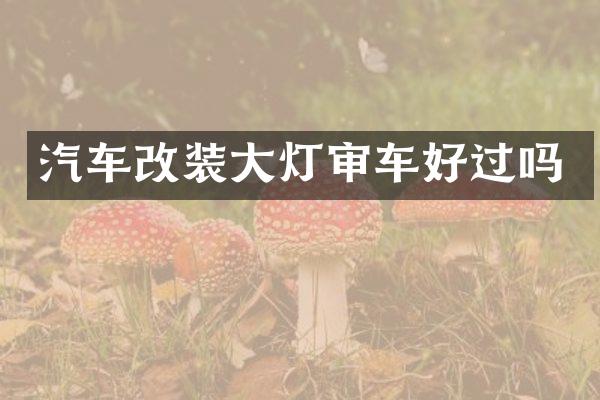 汽车改装大灯审车好过吗