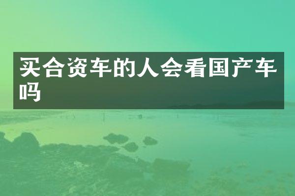买合资车的人会看国产车吗