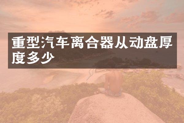 重型汽车离合器从动盘厚度多少
