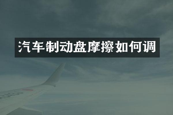 汽车制动盘摩擦如何调