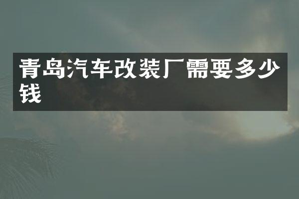 青岛汽车改装厂需要多少钱