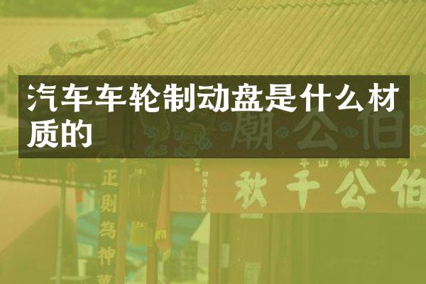 汽车车轮制动盘是什么材质的