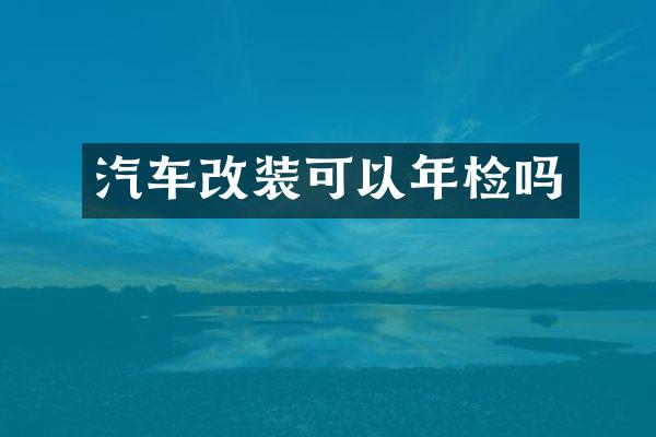 汽车改装可以年检吗