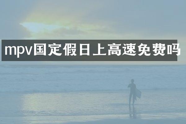 mpv国定假日上高速免费吗