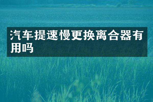 汽车提速慢更换离合器有用吗