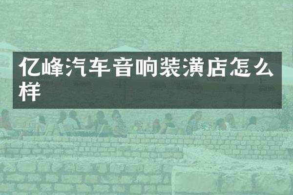 亿峰汽车音响装潢店怎么样