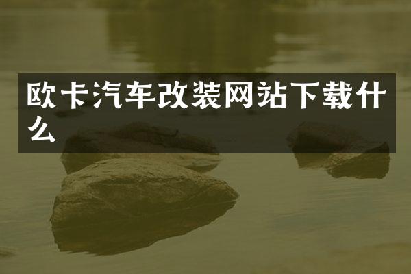 欧卡汽车改装网站下载什么