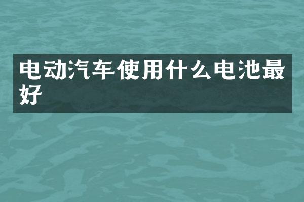电动汽车使用什么电池最好