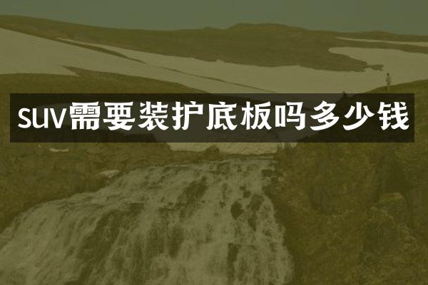 suv需要装护底板吗多少钱