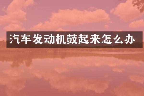 汽车发动机鼓起来怎么办