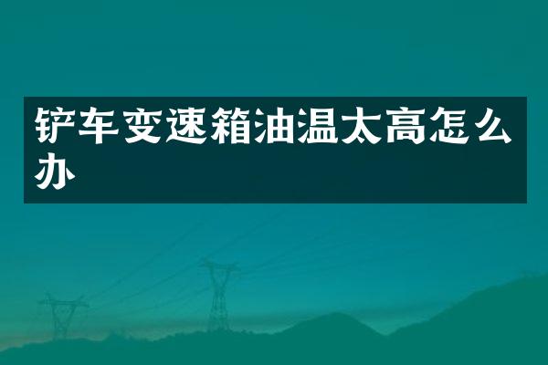 铲车变速箱油温太高怎么办