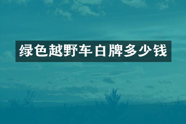 绿色越野车白牌多少钱