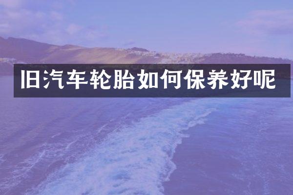 旧汽车轮胎如何保养好呢