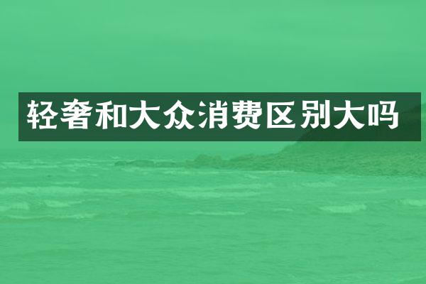 轻奢和大众消费区别大吗