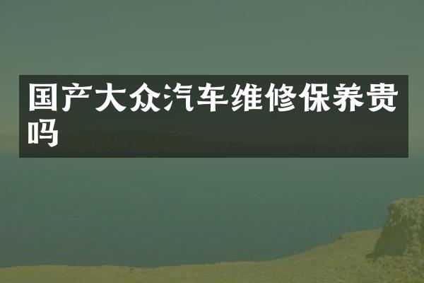 国产大众汽车维修保养贵吗