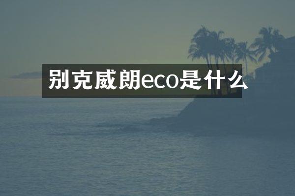 别克威朗eco是什么