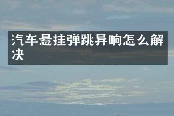 汽车悬挂弹跳异响怎么解决