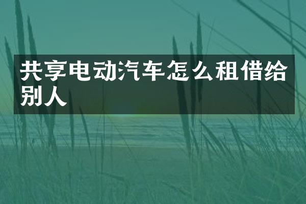 共享电动汽车怎么租借给别人