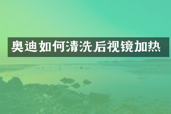 奥迪如何清洗后视镜加热