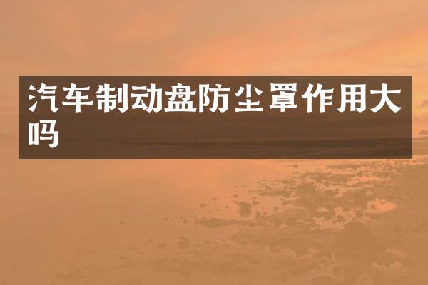 汽车制动盘防尘罩作用大吗