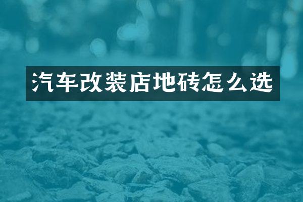 汽车改装店地砖怎么选