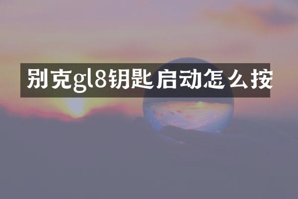 别克gl8钥匙启动怎么按