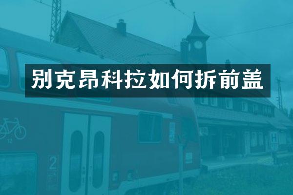 别克昂科拉如何拆前盖