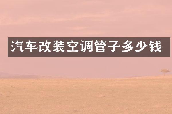 汽车改装空调管子多少钱