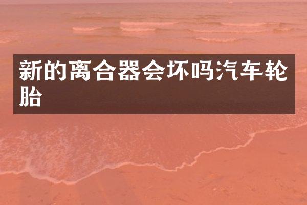新的离合器会坏吗汽车轮胎