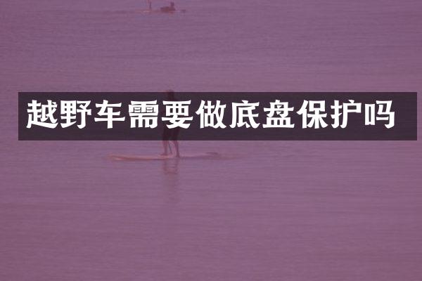 越野车需要做底盘保护吗