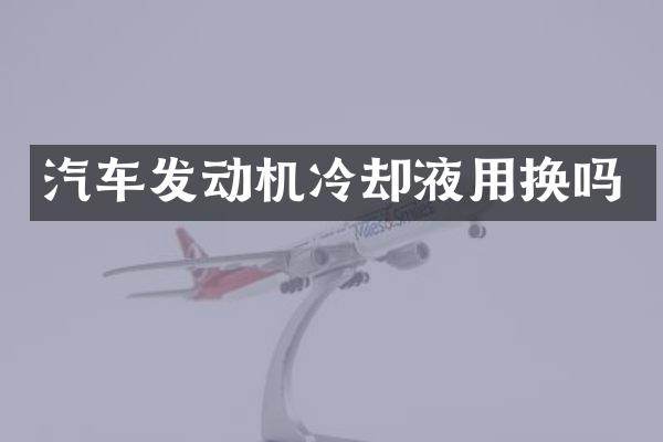汽车发动机冷却液用换吗