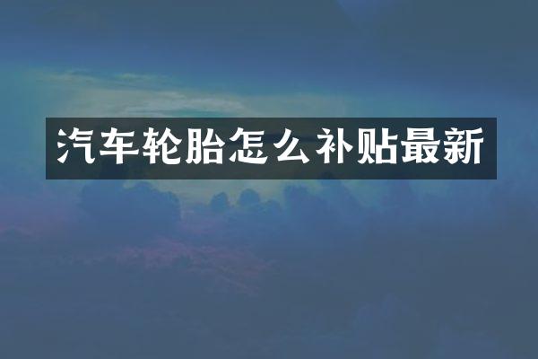汽车轮胎怎么补贴最新