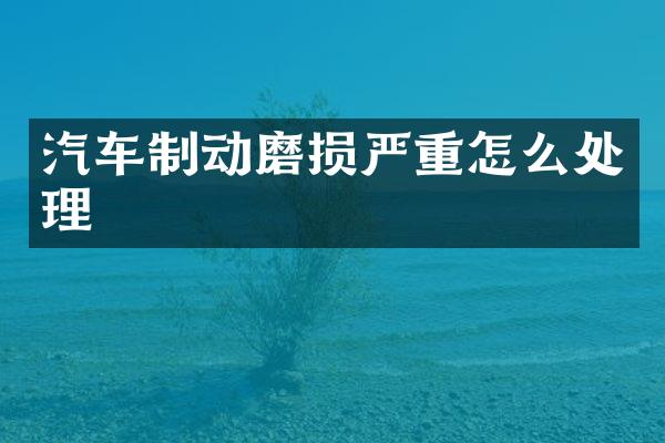 汽车制动磨损严重怎么处理