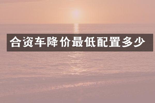 合资车降价最低配置多少
