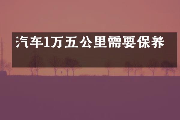 汽车1万五公里需要保养吗