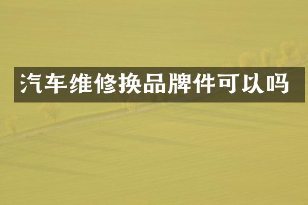 汽车维修换品牌件可以吗