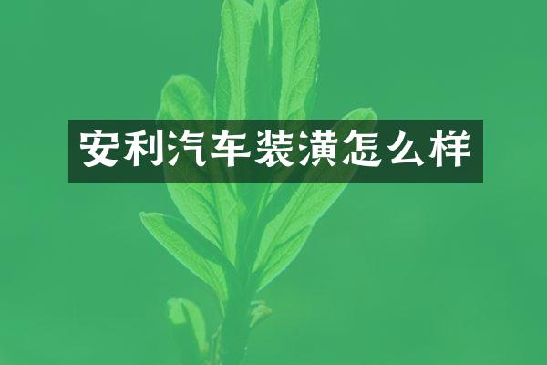 安利汽车装潢怎么样
