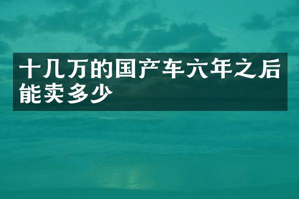 十几万的国产车六年之后能卖多少